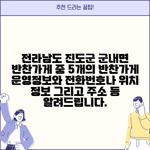 전라남도 진도군 군내면 반찬가게 중 5개의 반찬가게 운영정보와 전화번호나 위치 정보 그리고 주소 등 알려드립니다.