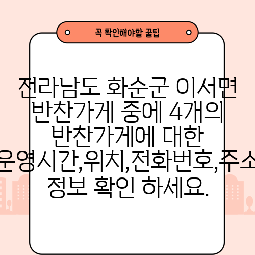 전라남도 화순군 이서면 반찬가게 중에 4개의 반찬가게에 대한 운영시간,위치,전화번호,주소 정보 확인 하세요.