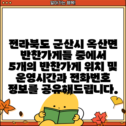 전라북도 군산시 옥산면 반찬가게들 중에서 5개의 반찬가게 위치 및 운영시간과 전화번호 정보를 공유해드립니다.