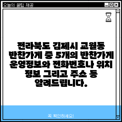 전라북도 김제시 교월동 반찬가게 중 5개의 반찬가게 운영정보와 전화번호나 위치 정보 그리고 주소 등 알려드립니다.