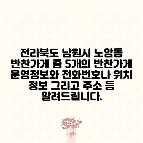 전라북도 남원시 노암동 반찬가게 중 5개의 반찬가게 운영정보와 전화번호나 위치 정보 그리고 주소 등 알려드립니다.