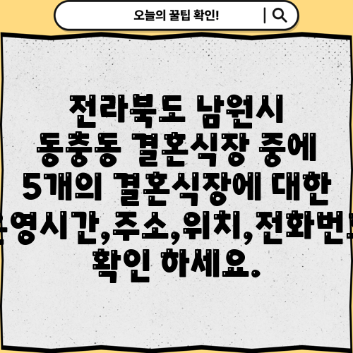 전라북도 남원시 동충동 결혼식장 중에 5개의 결혼식장에 대한 운영시간,주소,위치,전화번호 확인 하세요.