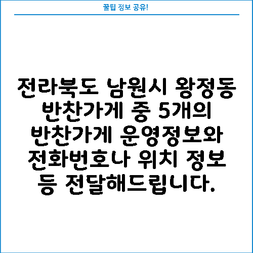전라북도 남원시 왕정동 반찬가게 중 5개의 반찬가게 운영정보와 전화번호나 위치 정보 등 전달해드립니다.