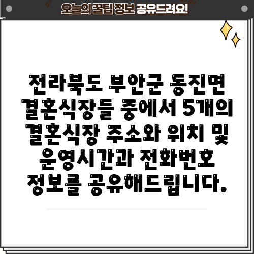 전라북도 부안군 동진면 결혼식장들 중에서 5개의 결혼식장 주소와 위치 및 운영시간과 전화번호 정보를 공유해드립니다.