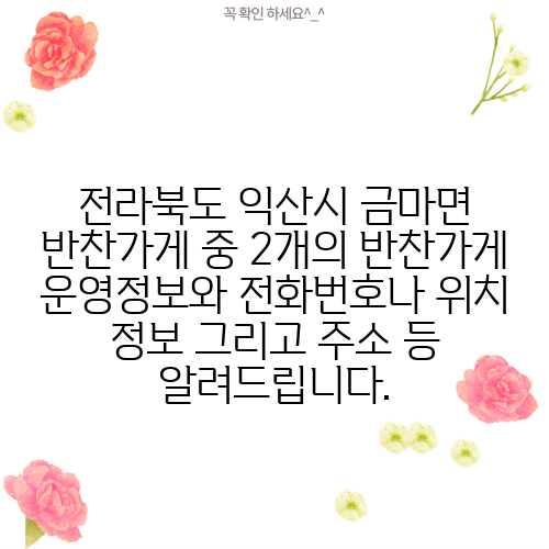 전라북도 익산시 금마면 반찬가게 중 2개의 반찬가게 운영정보와 전화번호나 위치 정보 그리고 주소 등 알려드립니다.