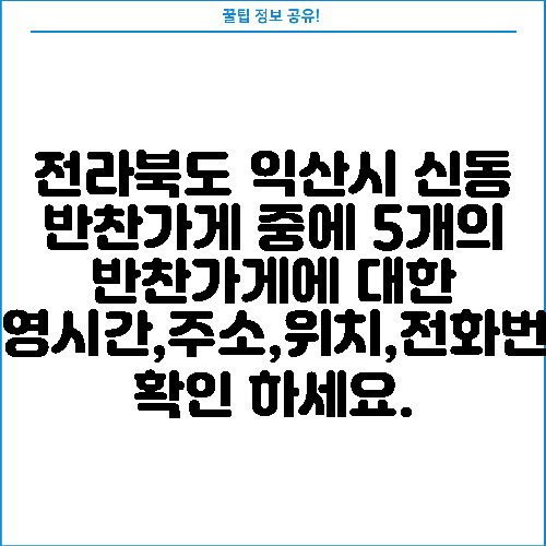 전라북도 익산시 신동 반찬가게 중에 5개의 반찬가게에 대한 운영시간,주소,위치,전화번호 확인 하세요.