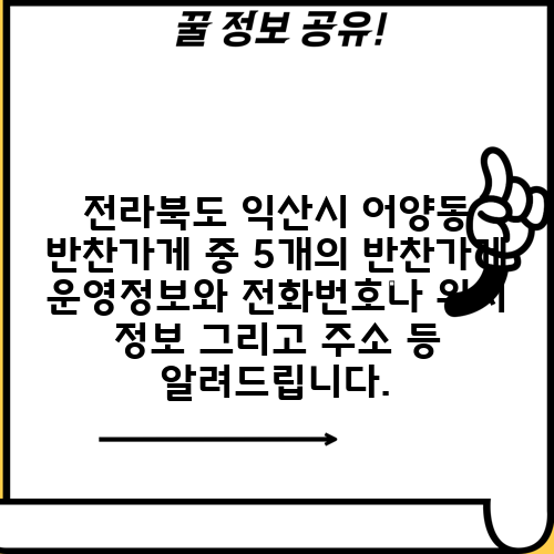 전라북도 익산시 어양동 반찬가게 중 5개의 반찬가게 운영정보와 전화번호나 위치 정보 그리고 주소 등 알려드립니다.