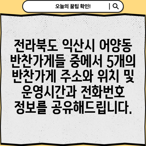 전라북도 익산시 어양동 반찬가게들 중에서 5개의 반찬가게 주소와 위치 및 운영시간과 전화번호 정보를 공유해드립니다.