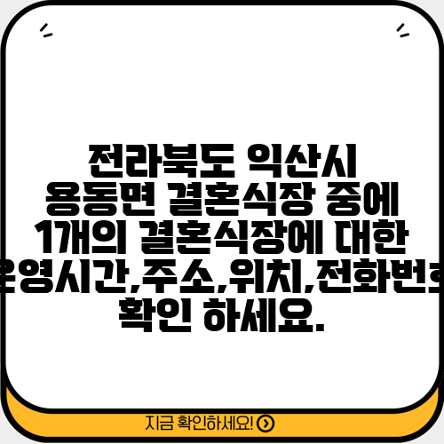 전라북도 익산시 용동면 결혼식장 중에 1개의 결혼식장에 대한 운영시간,주소,위치,전화번호 확인 하세요.