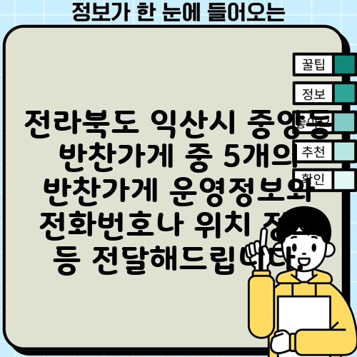 전라북도 익산시 중앙동 반찬가게 중 5개의 반찬가게 운영정보와 전화번호나 위치 정보 등 전달해드립니다.