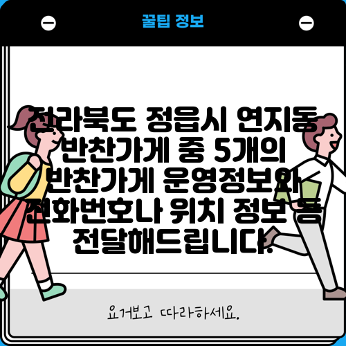 전라북도 정읍시 연지동 반찬가게 중 5개의 반찬가게 운영정보와 전화번호나 위치 정보 등 전달해드립니다.