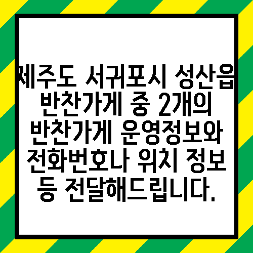 제주도 서귀포시 성산읍 반찬가게 중 2개의 반찬가게 운영정보와 전화번호나 위치 정보 등 전달해드립니다.