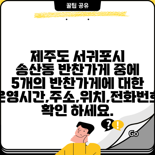 제주도 서귀포시 송산동 반찬가게 중에 5개의 반찬가게에 대한 운영시간,주소,위치,전화번호 확인 하세요.