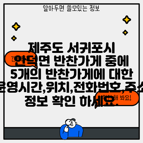 제주도 서귀포시 안덕면 반찬가게 중에 5개의 반찬가게에 대한 운영시간,위치,전화번호,주소 정보 확인 하세요.