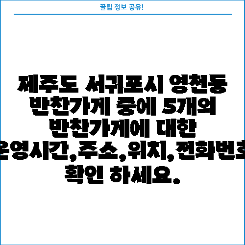 제주도 서귀포시 영천동 반찬가게 중에 5개의 반찬가게에 대한 운영시간,주소,위치,전화번호 확인 하세요.