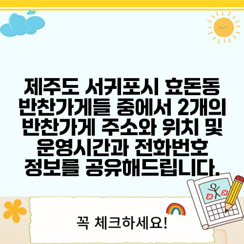 제주도 서귀포시 효돈동 반찬가게들 중에서 2개의 반찬가게 주소와 위치 및 운영시간과 전화번호 정보를 공유해드립니다.