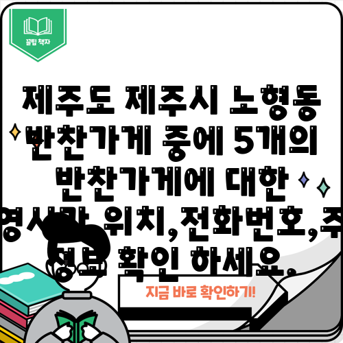 제주도 제주시 노형동 반찬가게 중에 5개의 반찬가게에 대한 운영시간,위치,전화번호,주소 정보 확인 하세요.