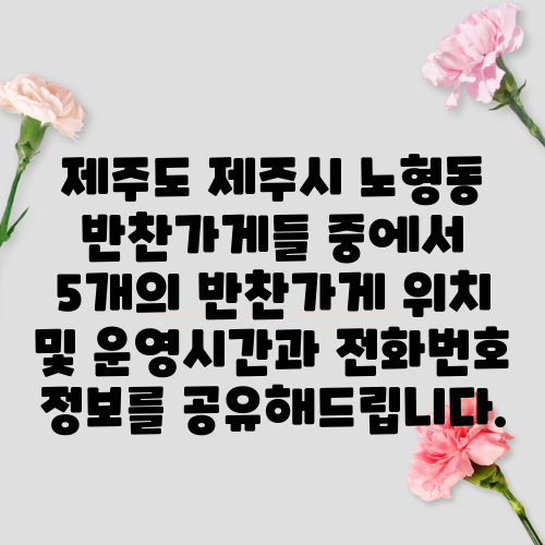 제주도 제주시 노형동 반찬가게들 중에서 5개의 반찬가게 위치 및 운영시간과 전화번호 정보를 공유해드립니다.