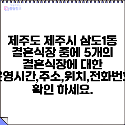 제주도 제주시 삼도1동 결혼식장 중에 5개의 결혼식장에 대한 운영시간,주소,위치,전화번호 확인 하세요.
