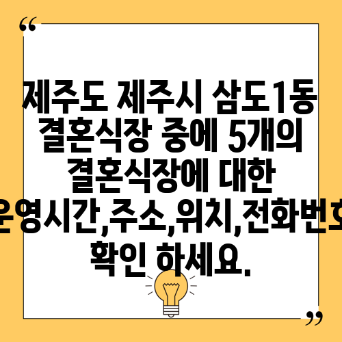 제주도 제주시 삼도1동 결혼식장 중에 5개의 결혼식장에 대한 운영시간,주소,위치,전화번호 확인 하세요.
