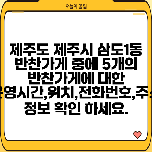 제주도 제주시 삼도1동 반찬가게 중에 5개의 반찬가게에 대한 운영시간,위치,전화번호,주소 정보 확인 하세요.