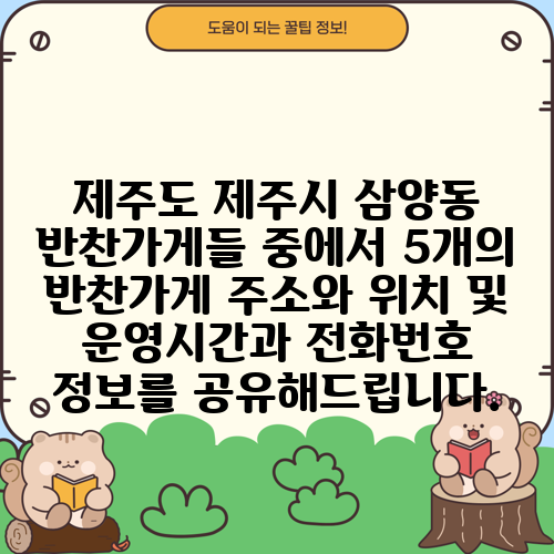 제주도 제주시 삼양동 반찬가게들 중에서 5개의 반찬가게 주소와 위치 및 운영시간과 전화번호 정보를 공유해드립니다.