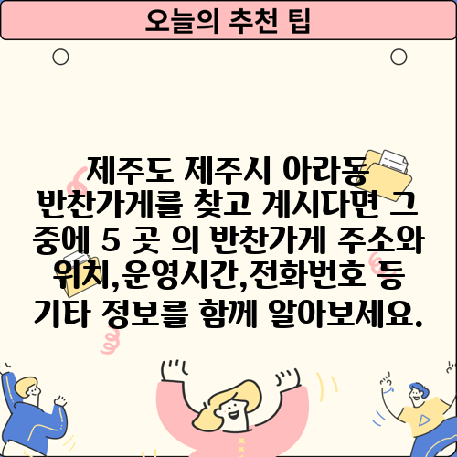 제주도 제주시 아라동 반찬가게를 찾고 계시다면 그 중에 5 곳 의 반찬가게 주소와 위치,운영시간,전화번호 등 기타 정보를 함께 알아보세요.