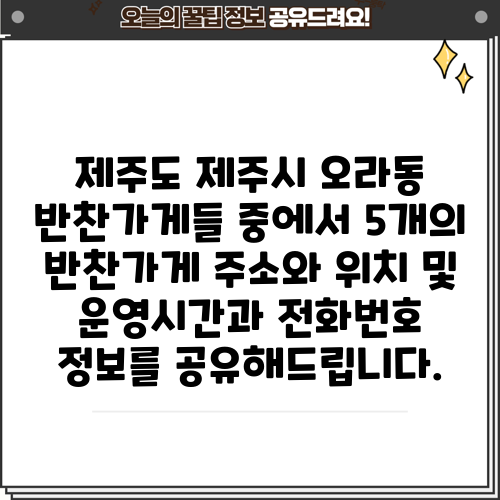 제주도 제주시 오라동 반찬가게들 중에서 5개의 반찬가게 주소와 위치 및 운영시간과 전화번호 정보를 공유해드립니다.