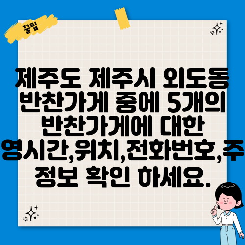 제주도 제주시 외도동 반찬가게 중에 5개의 반찬가게에 대한 운영시간,위치,전화번호,주소 정보 확인 하세요.