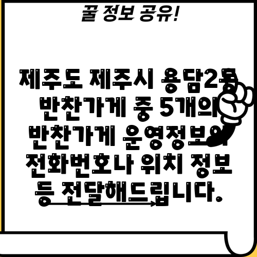 제주도 제주시 용담2동 반찬가게 중 5개의 반찬가게 운영정보와 전화번호나 위치 정보 등 전달해드립니다.