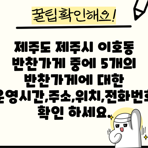 제주도 제주시 이호동 반찬가게 중에 5개의 반찬가게에 대한 운영시간,주소,위치,전화번호 확인 하세요.