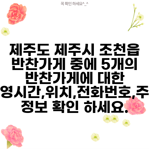 제주도 제주시 조천읍 반찬가게 중에 5개의 반찬가게에 대한 운영시간,위치,전화번호,주소 정보 확인 하세요.