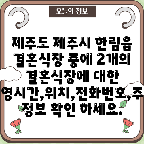 제주도 제주시 한림읍 결혼식장 중에 2개의 결혼식장에 대한 운영시간,위치,전화번호,주소 정보 확인 하세요.