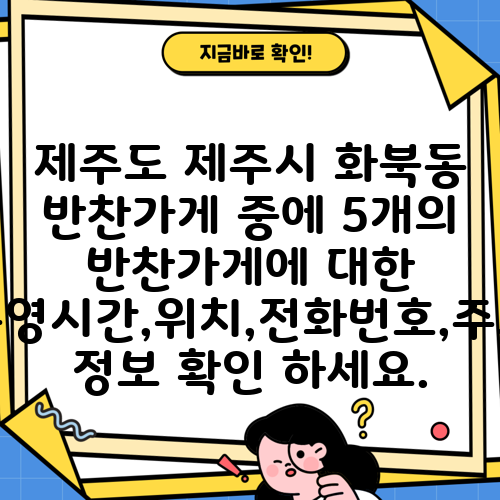제주도 제주시 화북동 반찬가게 중에 5개의 반찬가게에 대한 운영시간,위치,전화번호,주소 정보 확인 하세요.