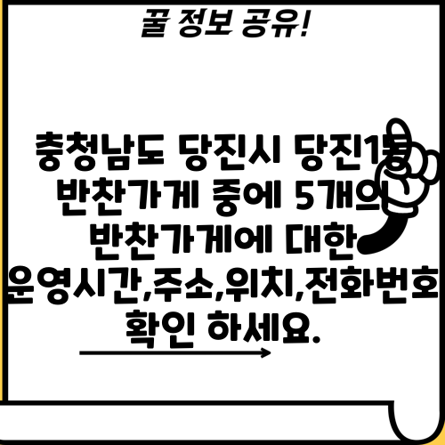충청남도 당진시 당진1동 반찬가게 중에 5개의 반찬가게에 대한 운영시간,주소,위치,전화번호 확인 하세요.