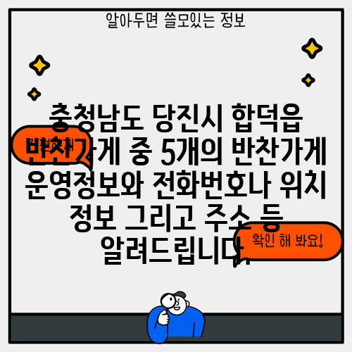 충청남도 당진시 합덕읍 반찬가게 중 5개의 반찬가게 운영정보와 전화번호나 위치 정보 그리고 주소 등 알려드립니다.