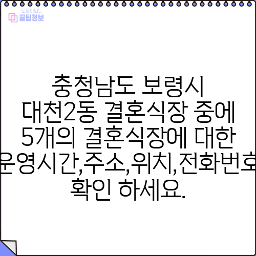 충청남도 보령시 대천2동 결혼식장 중에 5개의 결혼식장에 대한 운영시간,주소,위치,전화번호 확인 하세요.