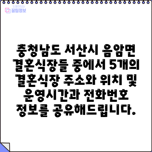 충청남도 서산시 음암면 결혼식장들 중에서 5개의 결혼식장 주소와 위치 및 운영시간과 전화번호 정보를 공유해드립니다.