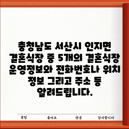 충청남도 서산시 인지면 결혼식장 중 5개의 결혼식장 운영정보와 전화번호나 위치 정보 그리고 주소 등 알려드립니다.