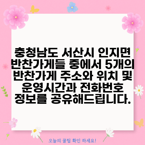 충청남도 서산시 인지면 반찬가게들 중에서 5개의 반찬가게 주소와 위치 및 운영시간과 전화번호 정보를 공유해드립니다.