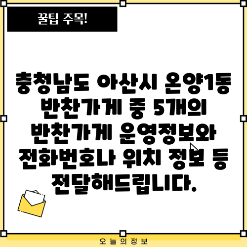 충청남도 아산시 온양1동 반찬가게 중 5개의 반찬가게 운영정보와 전화번호나 위치 정보 등 전달해드립니다.