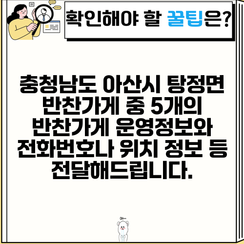 충청남도 아산시 탕정면 반찬가게 중 5개의 반찬가게 운영정보와 전화번호나 위치 정보 등 전달해드립니다.