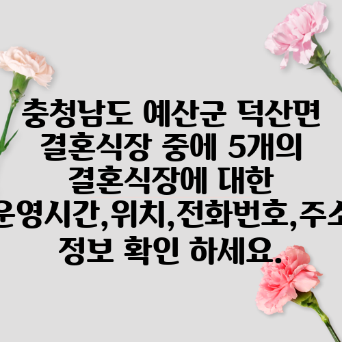 충청남도 예산군 덕산면 결혼식장 중에 5개의 결혼식장에 대한 운영시간,위치,전화번호,주소 정보 확인 하세요.