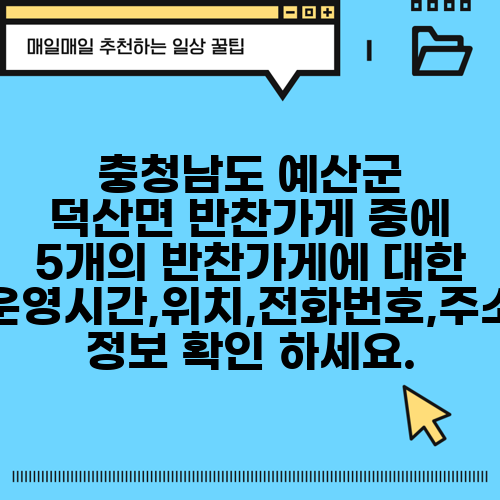 충청남도 예산군 덕산면 반찬가게 중에 5개의 반찬가게에 대한 운영시간,위치,전화번호,주소 정보 확인 하세요.