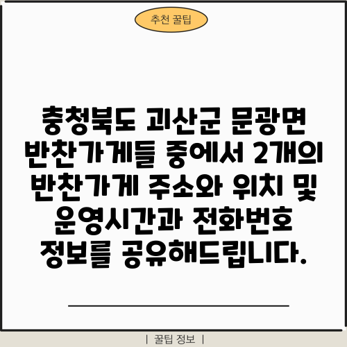 충청북도 괴산군 문광면 반찬가게들 중에서 2개의 반찬가게 주소와 위치 및 운영시간과 전화번호 정보를 공유해드립니다.