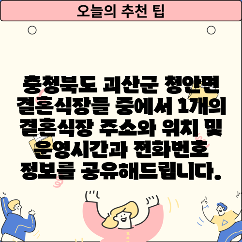 충청북도 괴산군 청안면 결혼식장들 중에서 1개의 결혼식장 주소와 위치 및 운영시간과 전화번호 정보를 공유해드립니다.