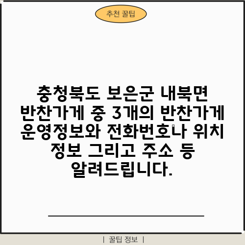 충청북도 보은군 내북면 반찬가게 중 3개의 반찬가게 운영정보와 전화번호나 위치 정보 그리고 주소 등 알려드립니다.