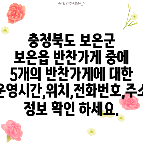 충청북도 보은군 보은읍 반찬가게 중에 5개의 반찬가게에 대한 운영시간,위치,전화번호,주소 정보 확인 하세요.