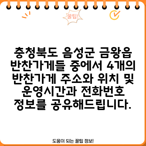 충청북도 음성군 금왕읍 반찬가게들 중에서 4개의 반찬가게 주소와 위치 및 운영시간과 전화번호 정보를 공유해드립니다.