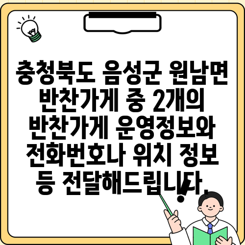 충청북도 음성군 원남면 반찬가게 중 2개의 반찬가게 운영정보와 전화번호나 위치 정보 등 전달해드립니다.